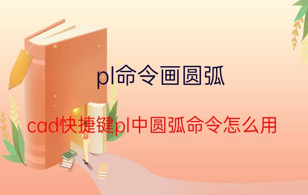 pl命令画圆弧 cad快捷键pl中圆弧命令怎么用？